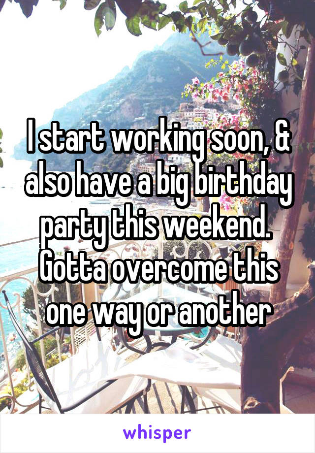 I start working soon, & also have a big birthday party this weekend. 
Gotta overcome this one way or another