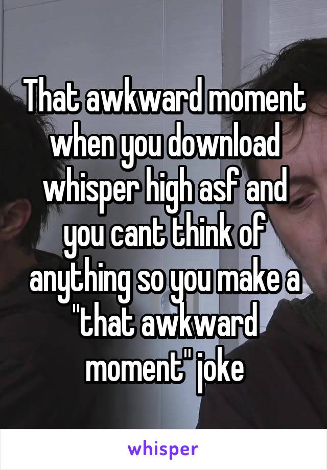 That awkward moment when you download whisper high asf and you cant think of anything so you make a "that awkward moment" joke