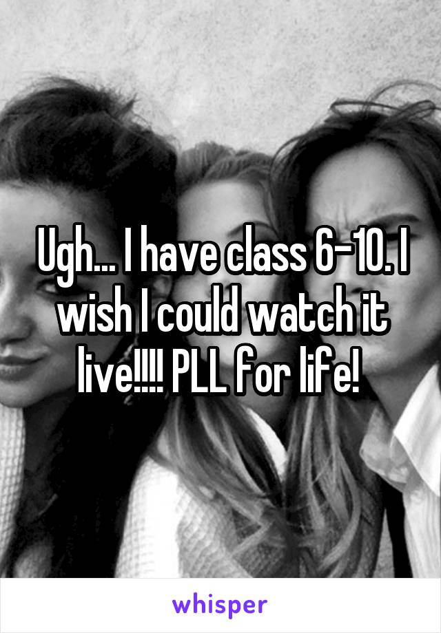 Ugh... I have class 6-10. I wish I could watch it live!!!! PLL for life! 