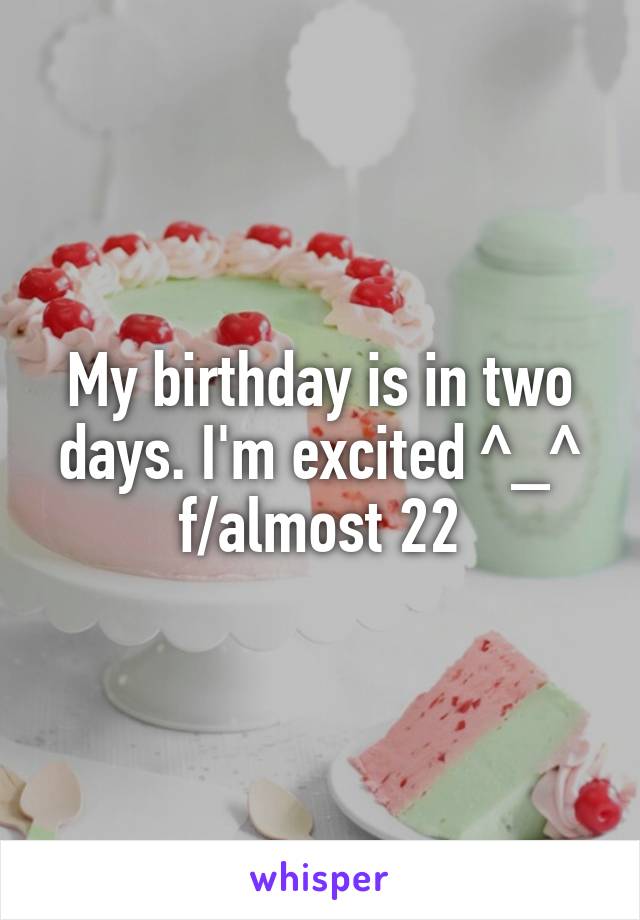 My birthday is in two days. I'm excited ^_^ f/almost 22