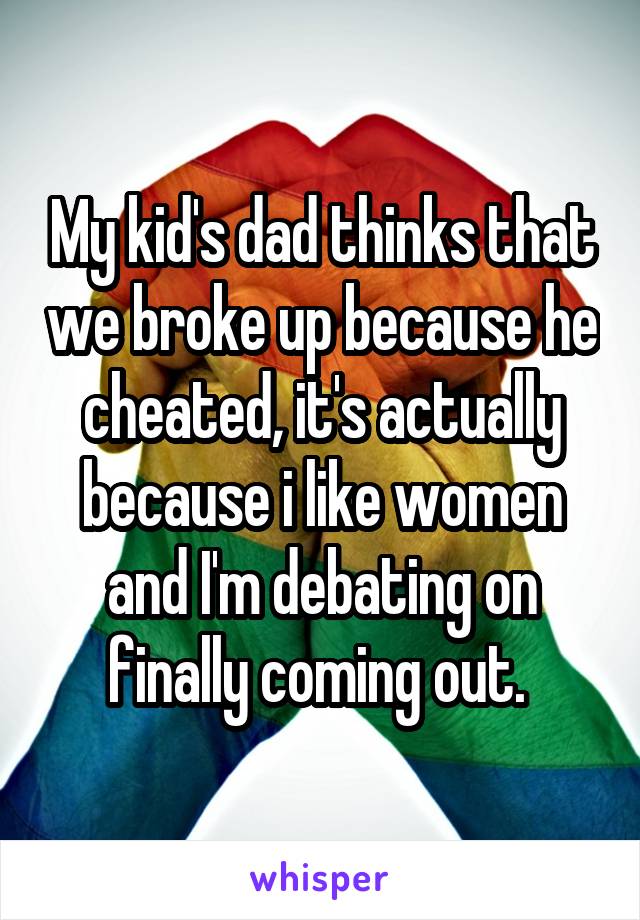 My kid's dad thinks that we broke up because he cheated, it's actually because i like women and I'm debating on finally coming out. 