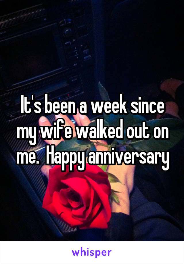It's been a week since my wife walked out on me.  Happy anniversary