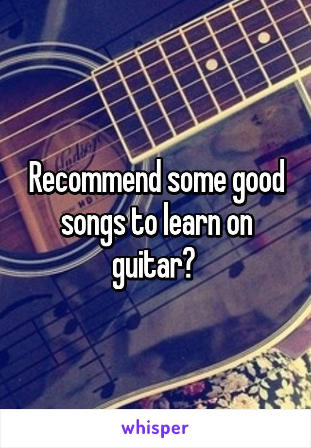 Recommend some good songs to learn on guitar? 
