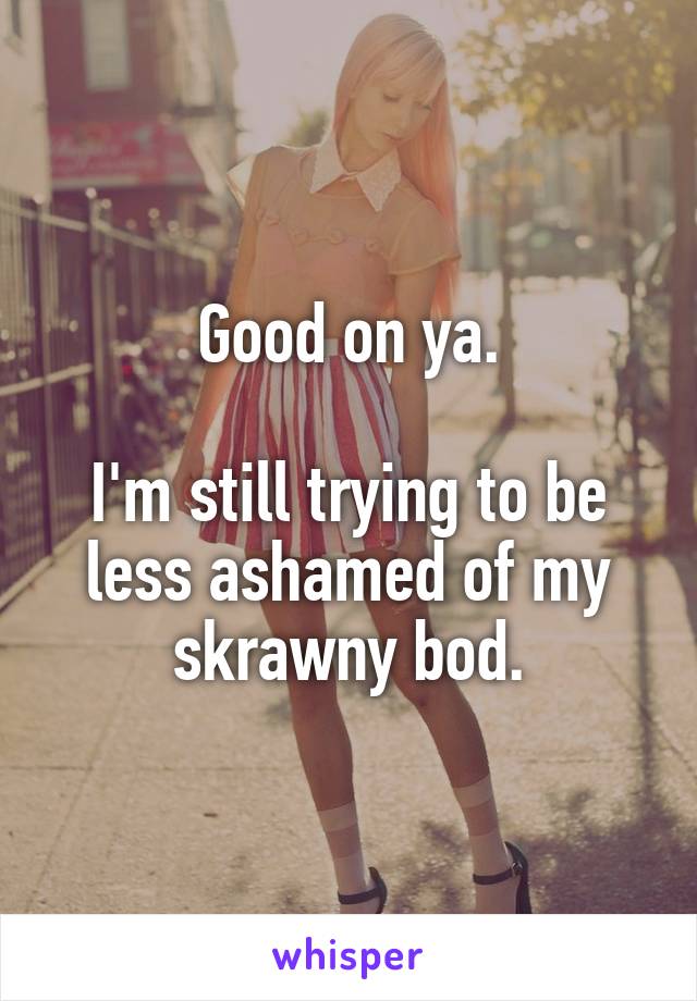 Good on ya.

I'm still trying to be less ashamed of my skrawny bod.