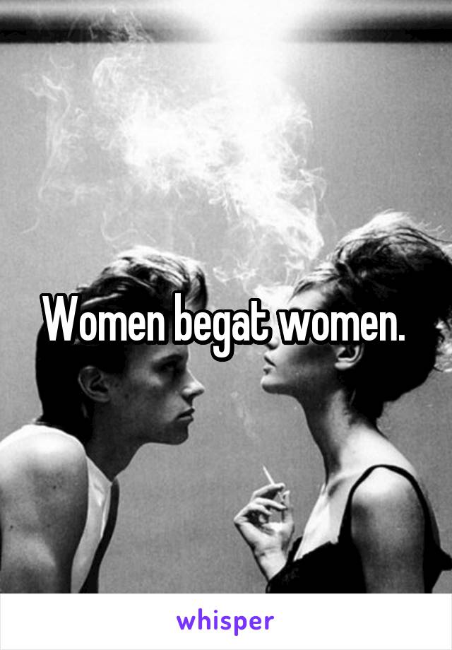 Women begat women. 