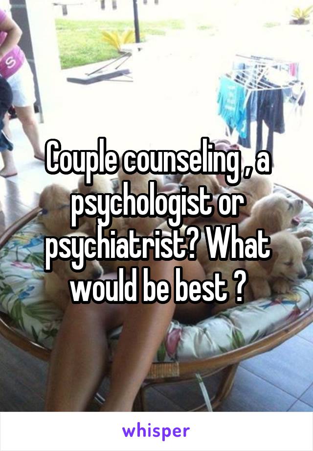 Couple counseling , a psychologist or psychiatrist? What would be best ?