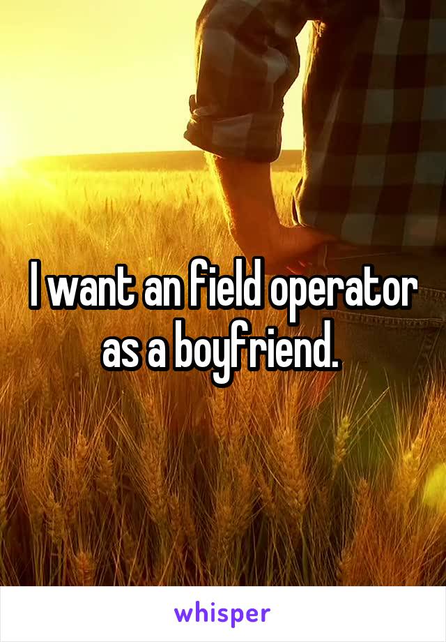 I want an field operator as a boyfriend. 