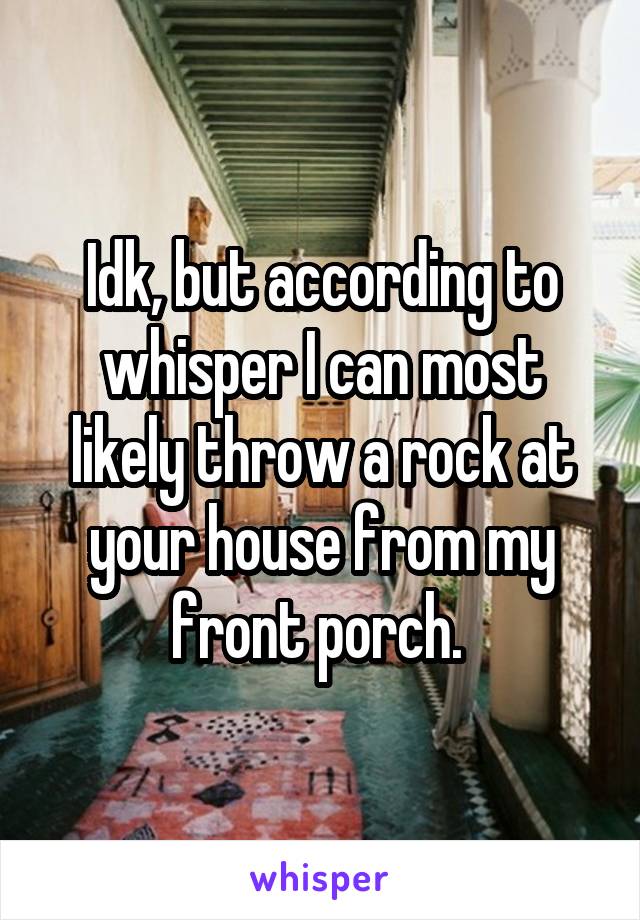 Idk, but according to whisper I can most likely throw a rock at your house from my front porch. 