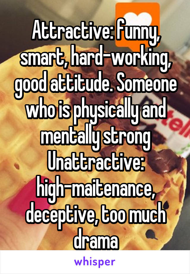 Attractive: funny, smart, hard-working, good attitude. Someone who is physically and mentally strong
Unattractive: high-maitenance, deceptive, too much drama