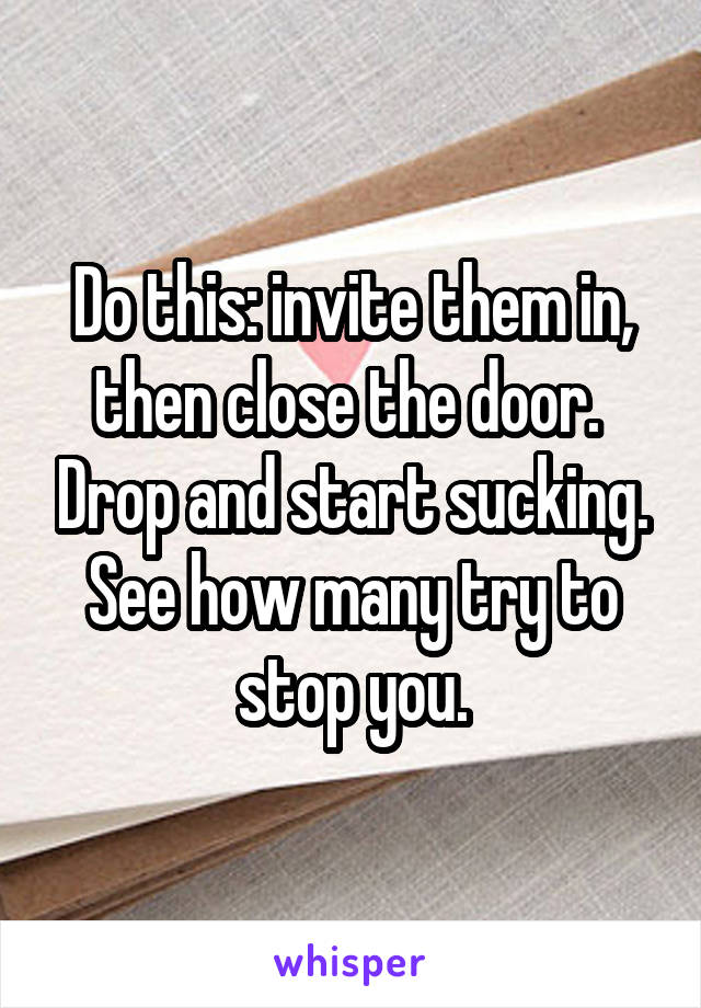 Do this: invite them in, then close the door.  Drop and start sucking. See how many try to stop you.