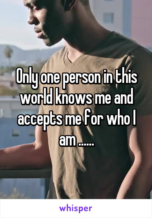 Only one person in this world knows me and accepts me for who I am ......