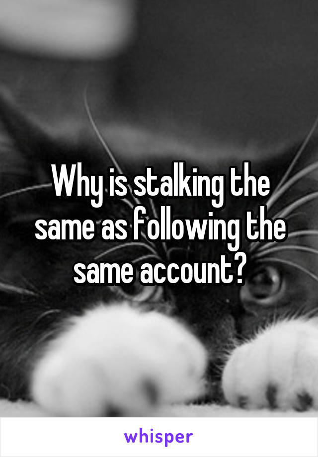 Why is stalking the same as following the same account?