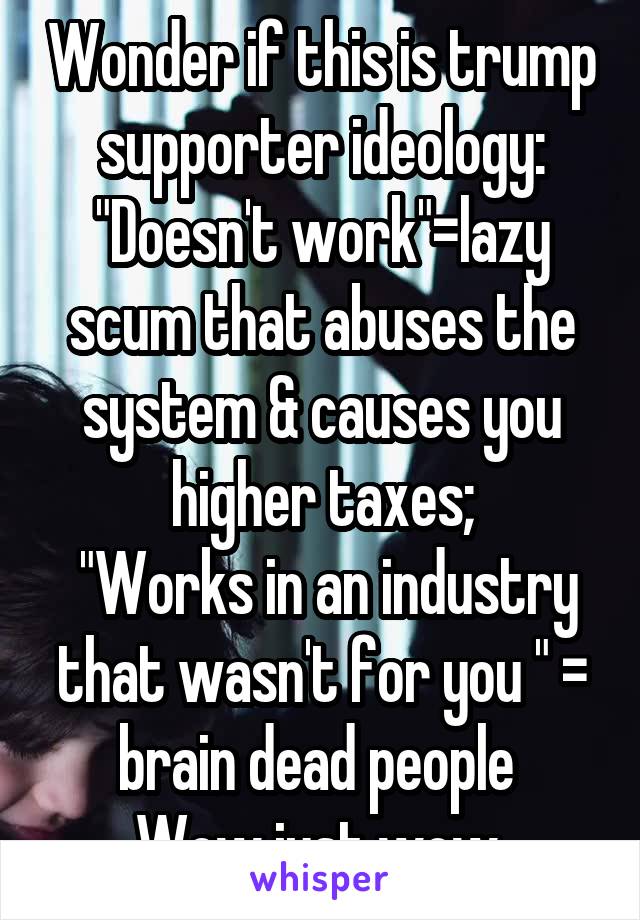 Wonder if this is trump supporter ideology:
"Doesn't work"=lazy scum that abuses the system & causes you higher taxes;
 "Works in an industry that wasn't for you " = brain dead people 
Wow just wow 