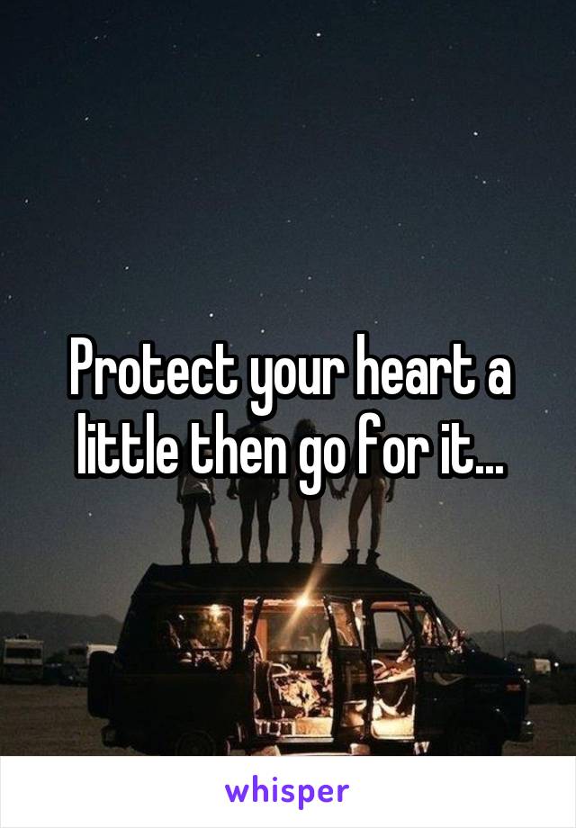 Protect your heart a little then go for it...