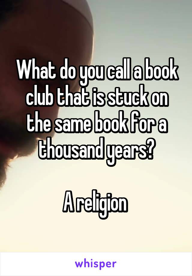 What do you call a book club that is stuck on the same book for a thousand years?

A religion 