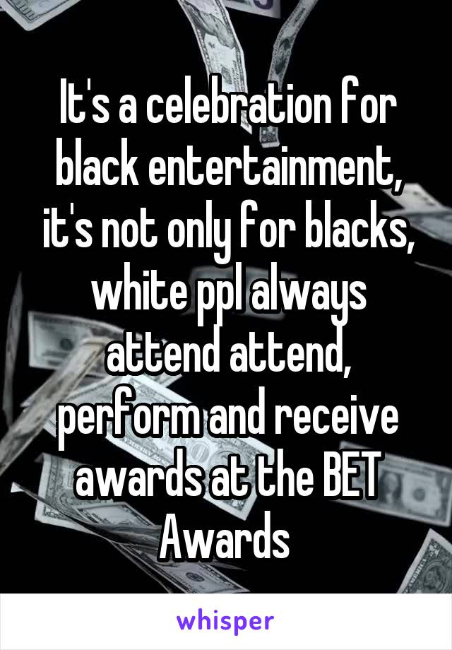 It's a celebration for black entertainment, it's not only for blacks, white ppl always attend attend, perform and receive awards at the BET Awards 