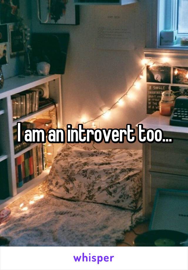 I am an introvert too...