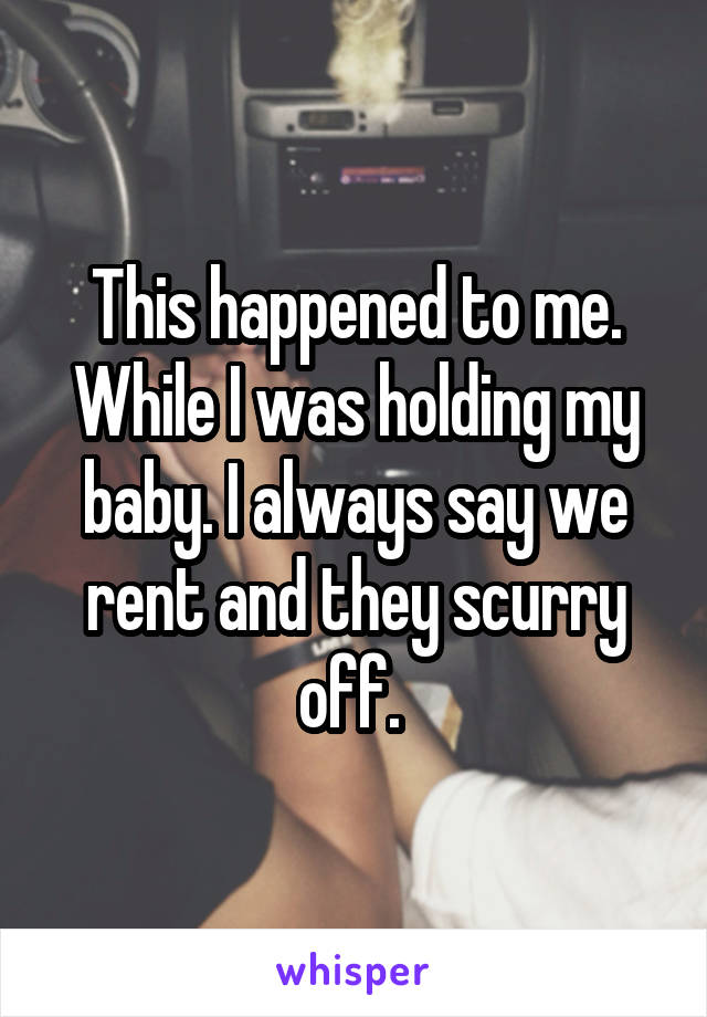 This happened to me. While I was holding my baby. I always say we rent and they scurry off. 