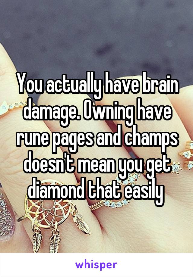 You actually have brain damage. Owning have rune pages and champs doesn't mean you get diamond that easily 