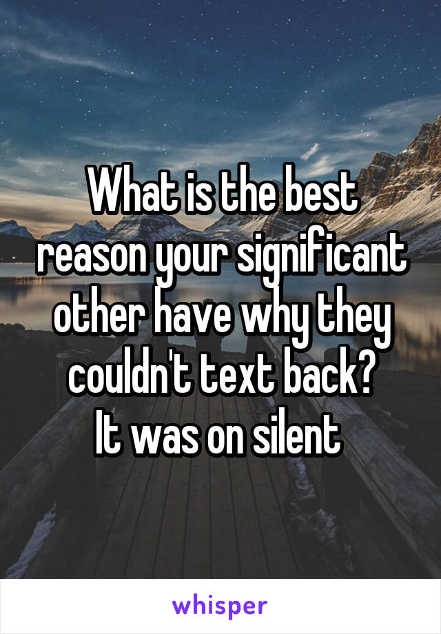 What is the best reason your significant other have why they couldn't text back?
It was on silent 