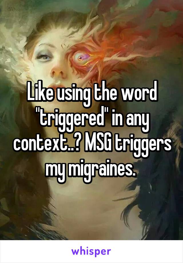 Like using the word "triggered" in any context..? MSG triggers my migraines. 