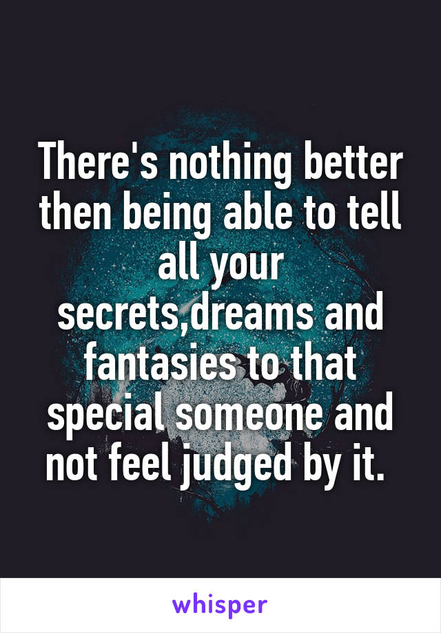 There's nothing better then being able to tell all your secrets,dreams and fantasies to that special someone and not feel judged by it. 