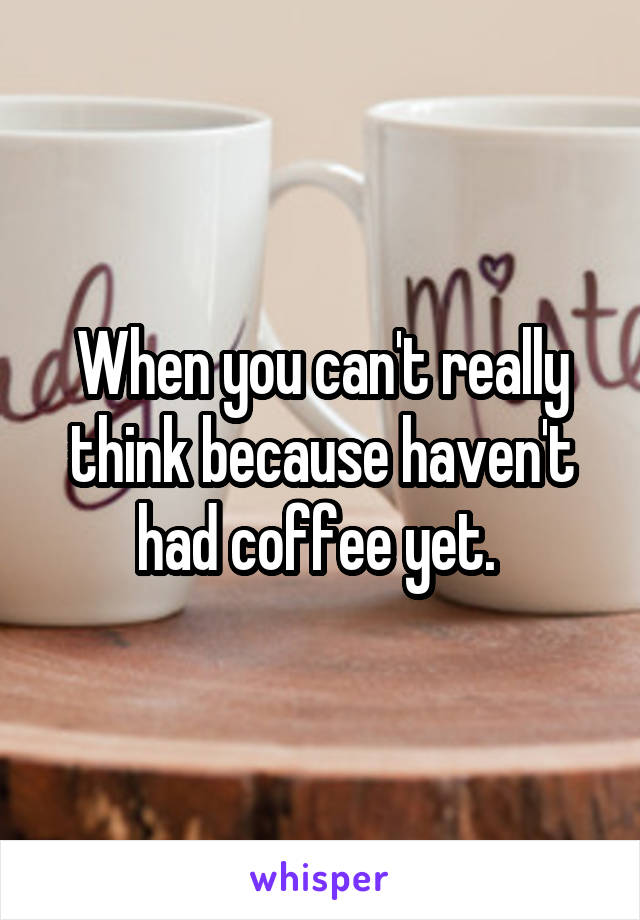 When you can't really think because haven't had coffee yet. 