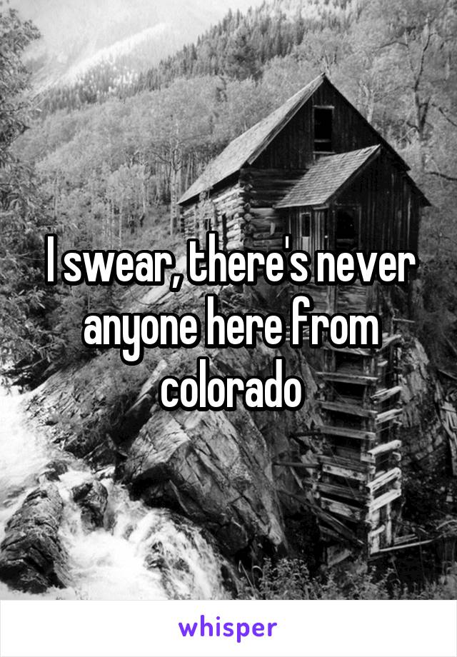 I swear, there's never anyone here from colorado