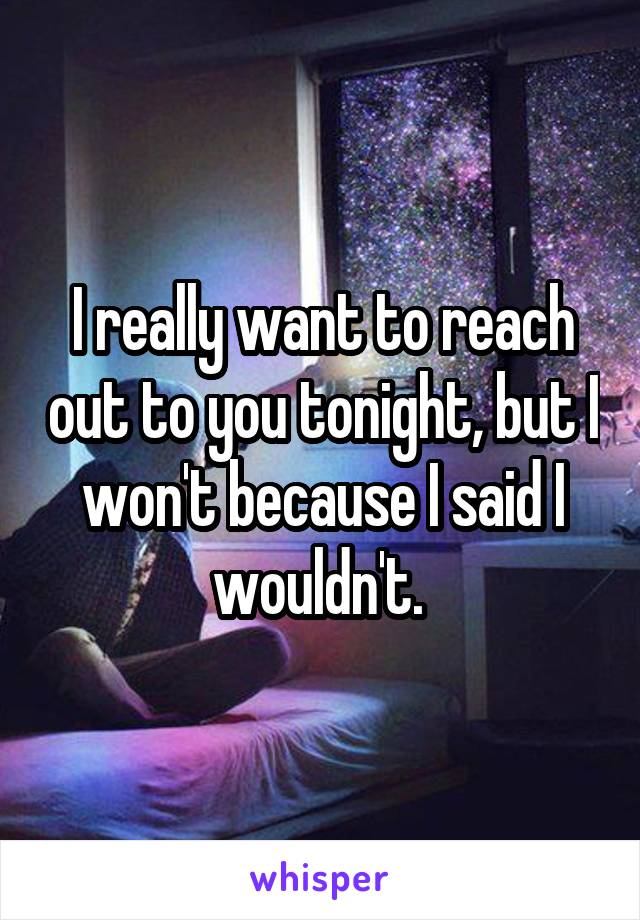 I really want to reach out to you tonight, but I won't because I said I wouldn't. 