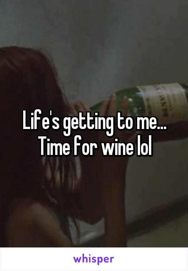 Life's getting to me... Time for wine lol