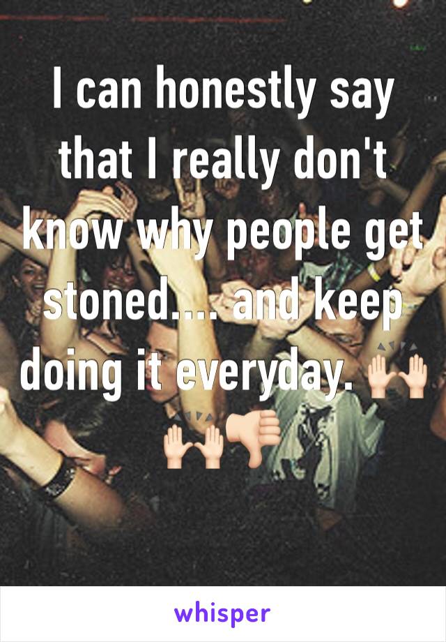 I can honestly say that I really don't know why people get stoned.... and keep doing it everyday. 🙌🏻🙌🏻👎🏻