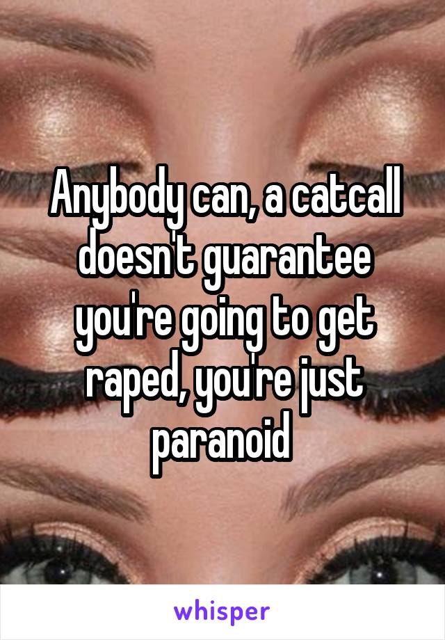 Anybody can, a catcall doesn't guarantee you're going to get raped, you're just paranoid 