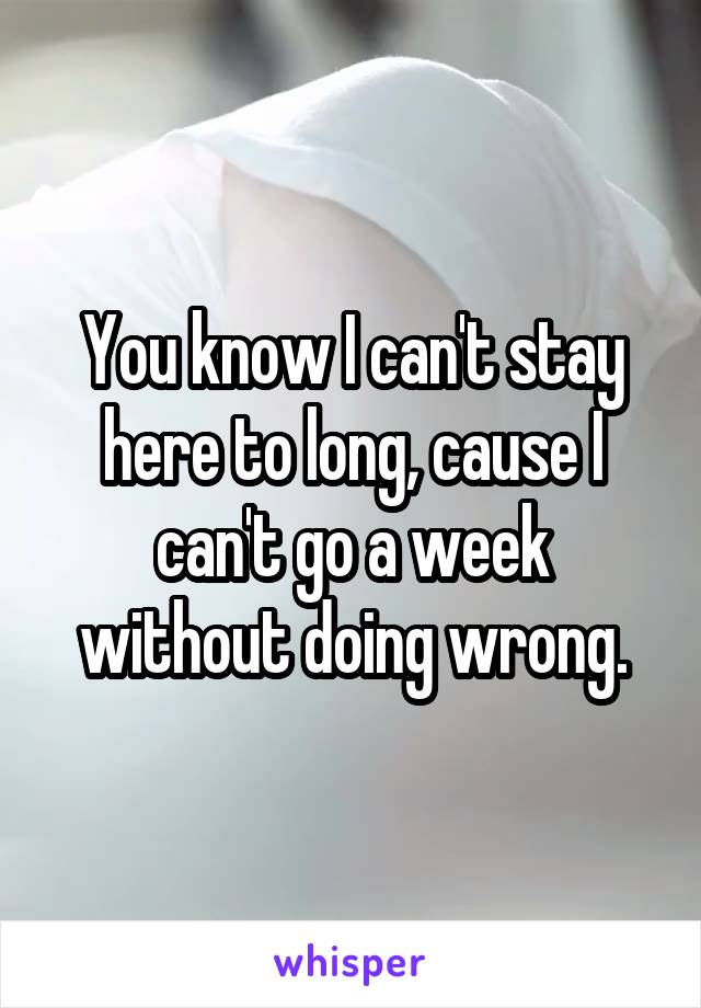 You know I can't stay here to long, cause I can't go a week without doing wrong.