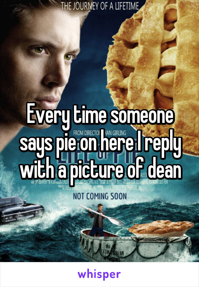 Every time someone says pie on here I reply with a picture of dean