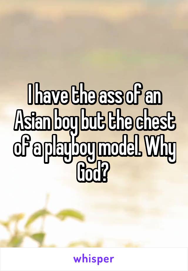 I have the ass of an Asian boy but the chest of a playboy model. Why God? 