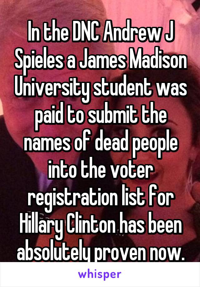 In the DNC Andrew J Spieles a James Madison University student was paid to submit the names of dead people into the voter registration list for Hillary Clinton has been absolutely proven now.