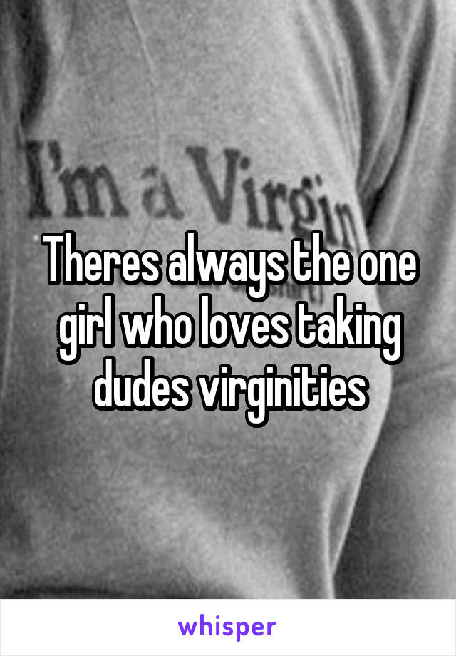 Theres always the one girl who loves taking dudes virginities