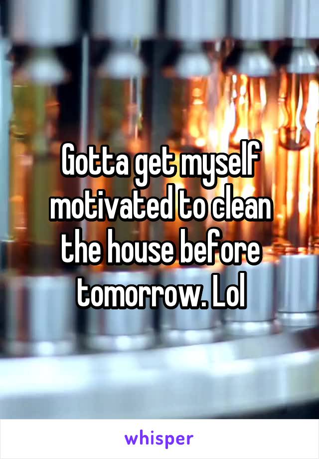 Gotta get myself motivated to clean
the house before tomorrow. Lol