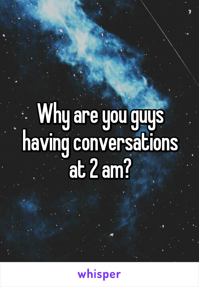 Why are you guys having conversations at 2 am?