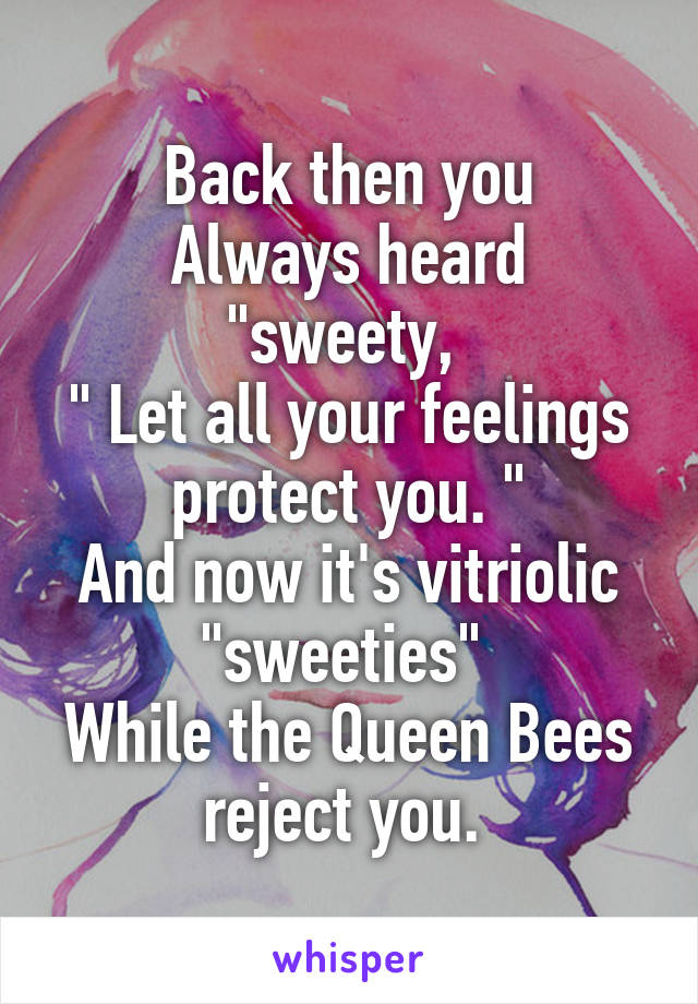 Back then you
Always heard "sweety, 
" Let all your feelings protect you. "
And now it's vitriolic "sweeties" 
While the Queen Bees reject you. 