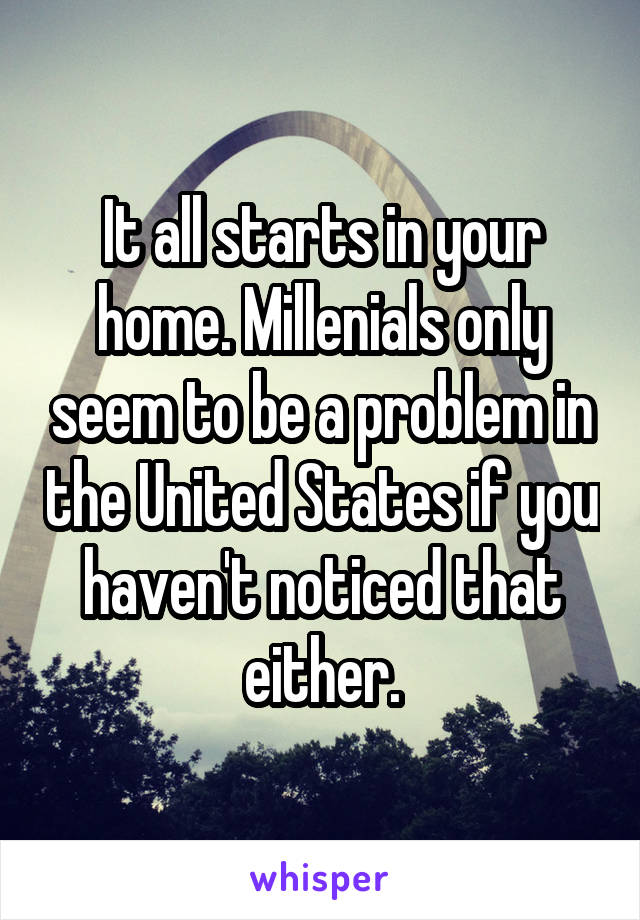 It all starts in your home. Millenials only seem to be a problem in the United States if you haven't noticed that either.