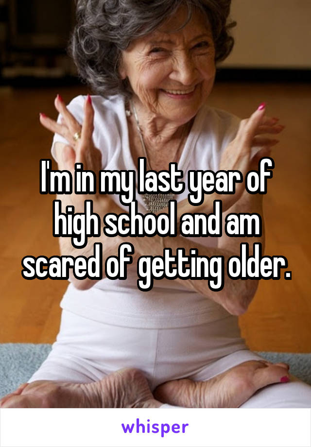 I'm in my last year of high school and am scared of getting older.