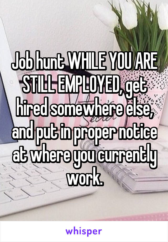 Job hunt WHILE YOU ARE STILL EMPLOYED, get hired somewhere else, and put in proper notice at where you currently work.