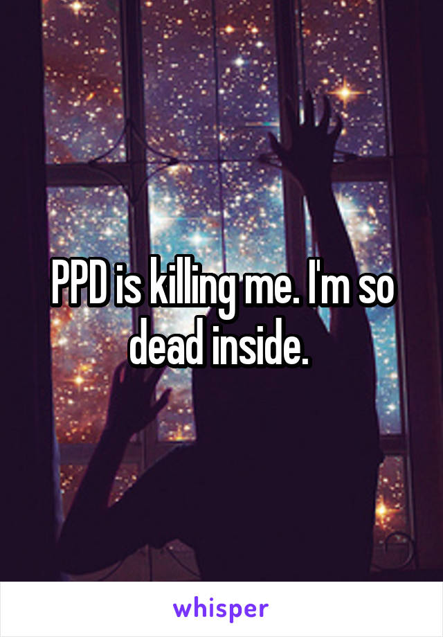 PPD is killing me. I'm so dead inside. 