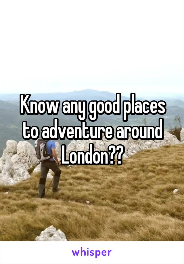 Know any good places to adventure around London??