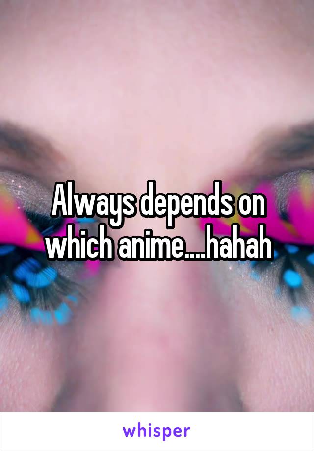 Always depends on which anime....hahah