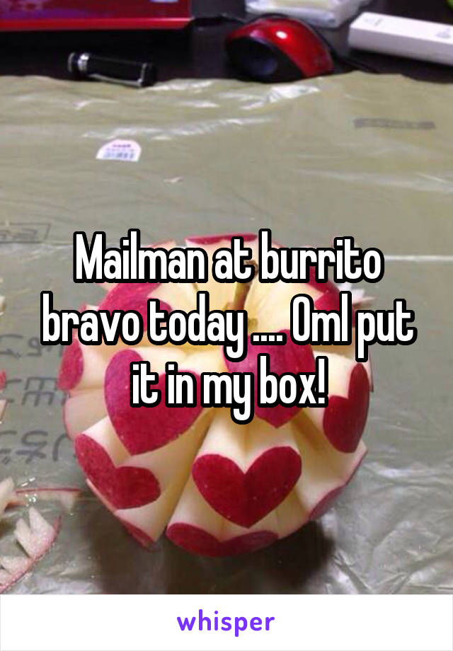 Mailman at burrito bravo today .... Oml put it in my box!