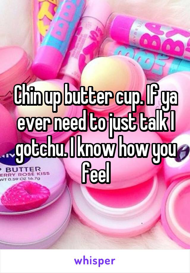 Chin up butter cup. If ya ever need to just talk I gotchu. I know how you feel