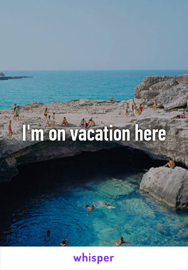 I'm on vacation here