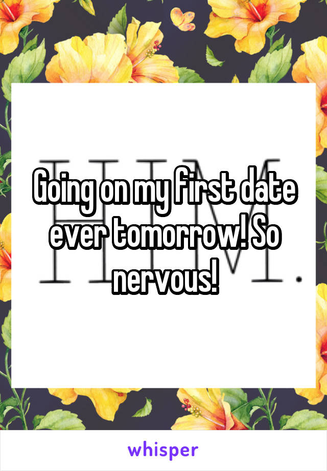 Going on my first date ever tomorrow! So nervous!